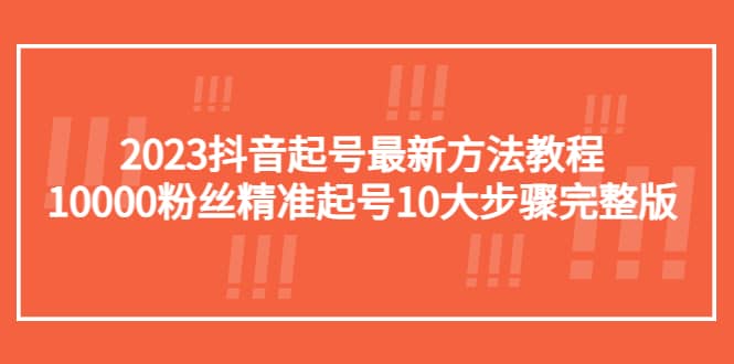 2023抖音起号最新方法教程：10000粉丝精准起号10大步骤完整版-博学库