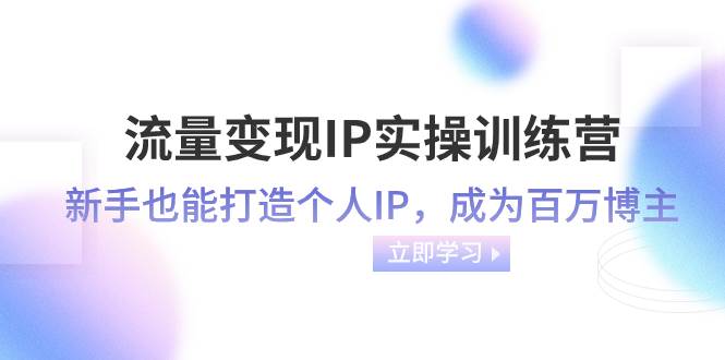 流量变现-IP实操训练营：新手也能打造个人IP，成为百万博主（46节课）-博学库