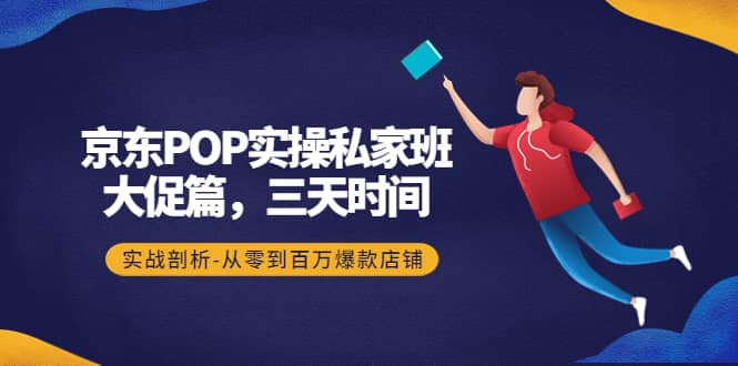 京东POP实操私家班：大促篇，3天时间，实战剖析-从零到百万爆款店铺-博学库