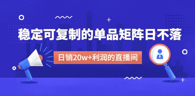 某电商线下课程，稳定可复制的单品矩阵日不落，做一个日销20w+利润的直播间-博学库
