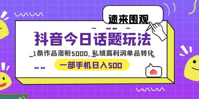 抖音今日话题玩法，1条作品涨粉5000，私域高利润单品转化 一部手机日入500-博学库