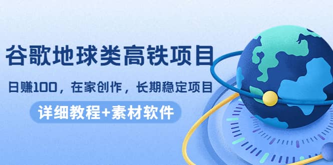 谷歌地球类高铁项目，在家创作，长期稳定项目（教程+素材软件）-博学库