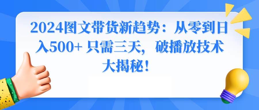 2024图文带货新趋势：从零到日入500+ 只需三天，破播放技术大揭秘！-博学库