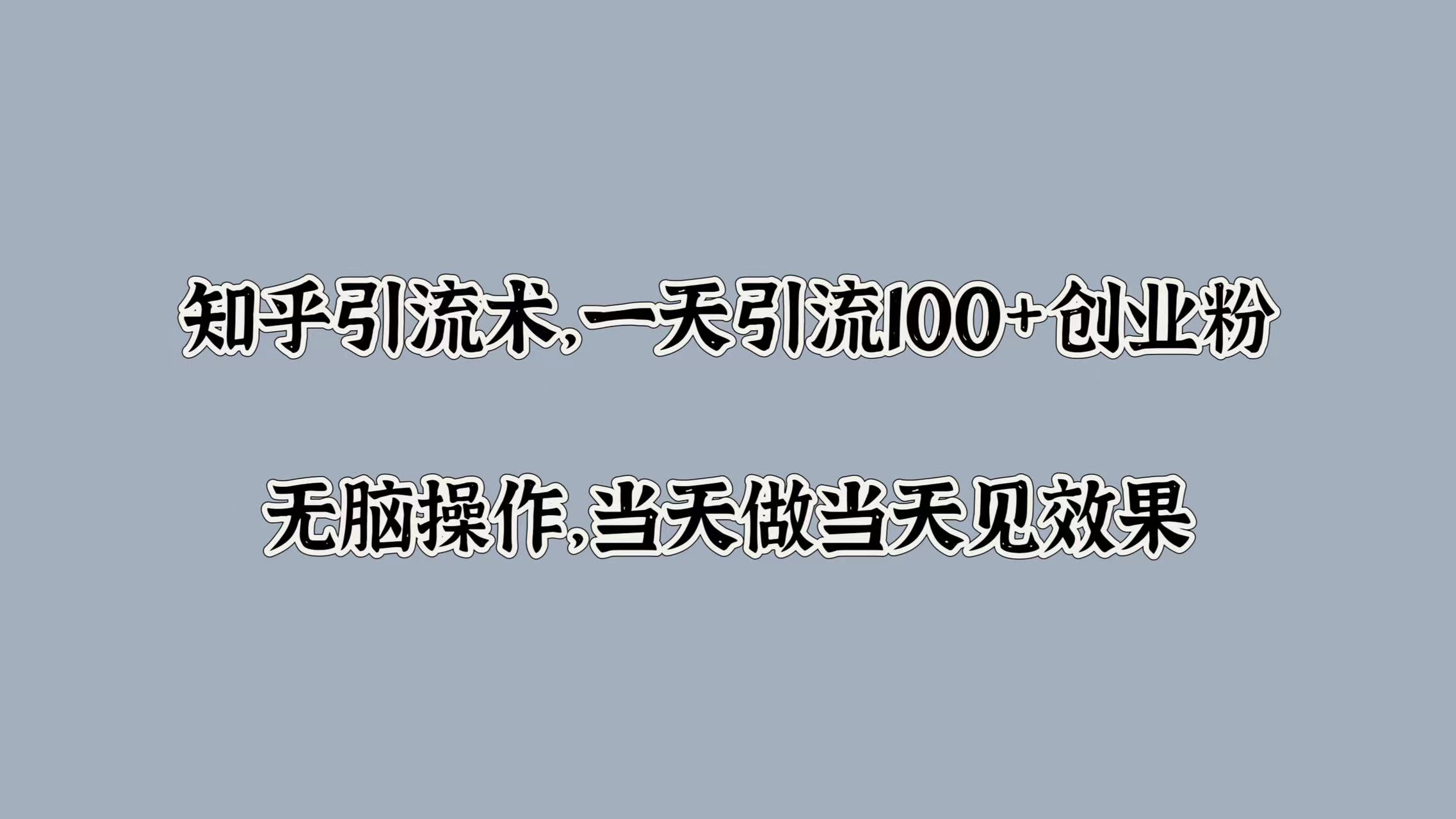 知乎引流术，一天引流100+创业粉，无脑操作，当天做当天见效果-博学库