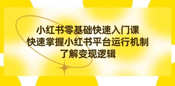 小红书0基础快速入门课，快速掌握小红书平台运行机制，了解变现逻辑-博学库