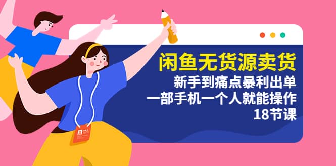 闲鱼无货源卖货：新手到痛点暴利出单，一部手机一个人就能操作（18节课）-博学库
