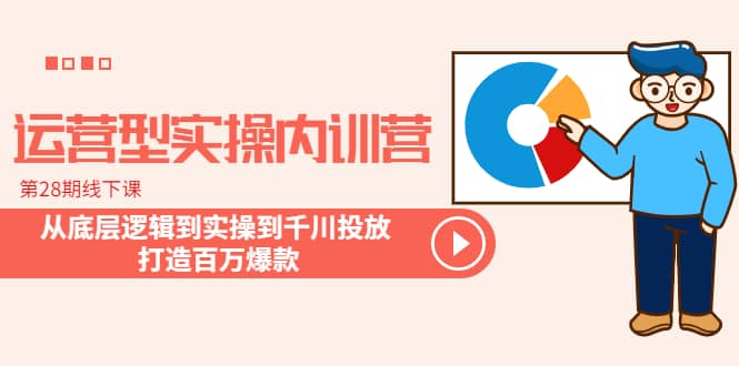 运营型实操内训营-第28期线下课 从底层逻辑到实操到千川投放 打造百万爆款-博学库