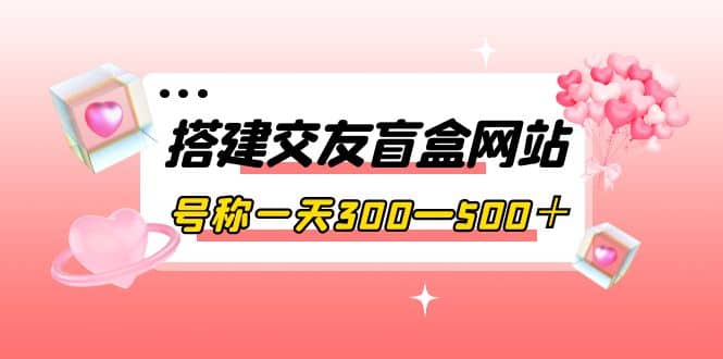 搭建交友盲盒网站，号称一天300—500＋【源码+教程】-博学库