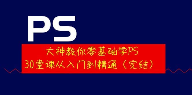 大神教你零基础学PS，30堂课从入门到精通（完结）-博学库