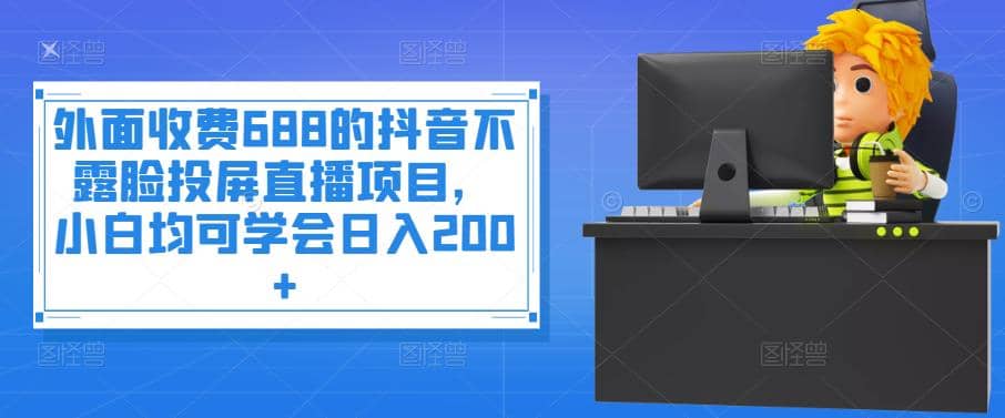 外面收费688的抖音不露脸投屏直播项目，小白均可学会日入200+-博学库