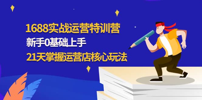1688实战特训营：新手0基础上手，21天掌握运营店核心玩法-博学库