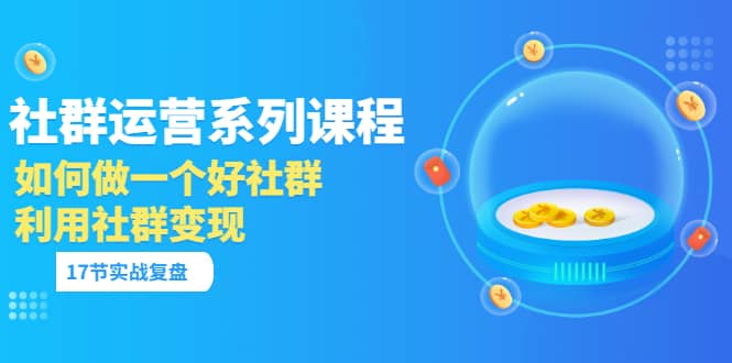 「社群运营系列课程」如何做一个好社群，利用社群变现（17节实战复盘）-博学库