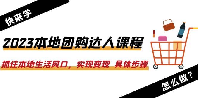 2023本地团购达人课程：抓住本地生活风口，实现变现 具体步骤（22节课）-博学库