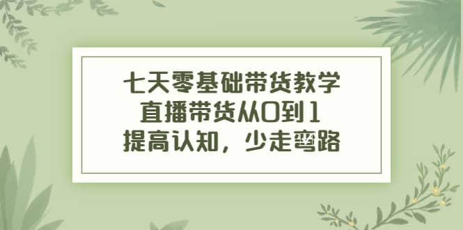 七天零基础带货教学，直播带货从0到1，提高认知，少走弯路-博学库