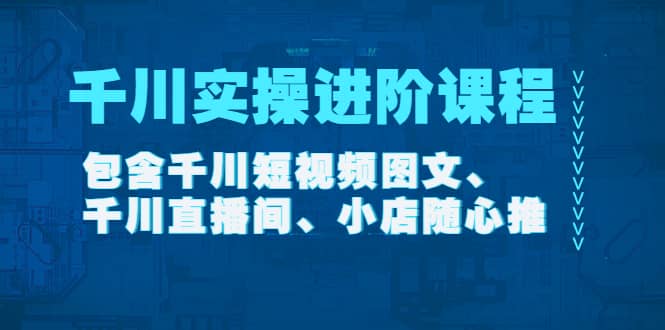 千川实操进阶课程（11月更新）包含千川短视频图文、千川直播间、小店随心推-博学库