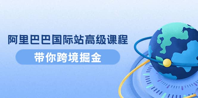 阿里巴巴国际站高级课程：带你跨境掘金，选品+优化+广告+推广-博学库
