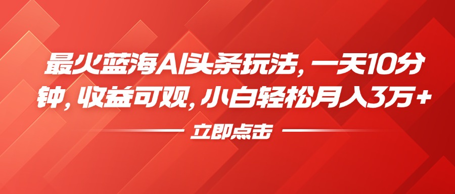 最火蓝海AI头条玩法，一天10分钟，收益可观，小白轻松月入3万+-博学库