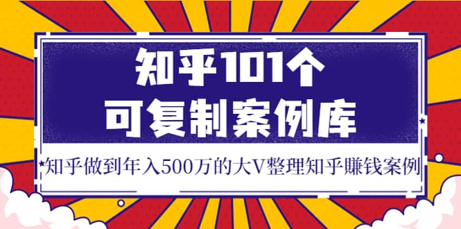 知乎101个可复制案例库，知乎做到年入500万的大V整理知乎賺钱案例-博学库