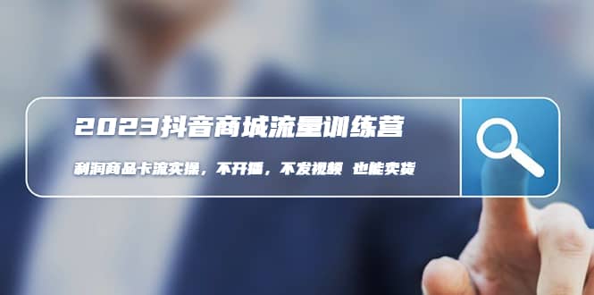2023抖音商城流量班：利润商品卡流实操，不开播-不发视频-也能卖货(无水印)-博学库