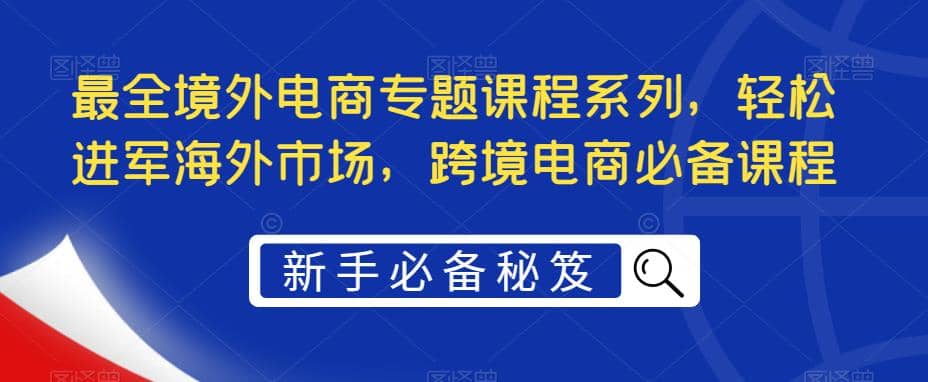 最全境外电商专题课程系列，轻松进军海外市场，跨境电商必备课程-博学库