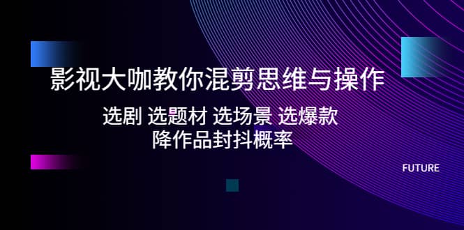 影视大咖教你混剪思维与操作：选剧 选题材 选场景 选爆款 降作品封抖概率-博学库