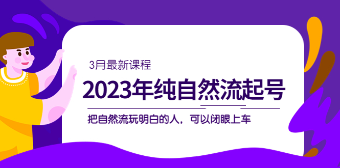 2023年纯自然流·起号课程，把自然流·玩明白的人 可以闭眼上车（3月更新）-博学库