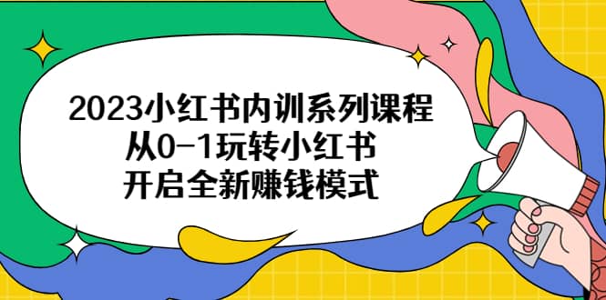 2023小红书内训系列课程，从0-1玩转小红书，开启全新赚钱模式-博学库