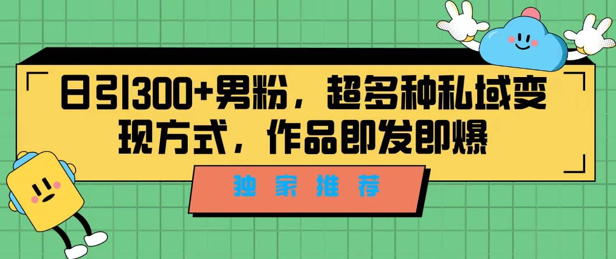 独家推荐！日引300+男粉，超多种私域变现方式，作品即发即报-博学库