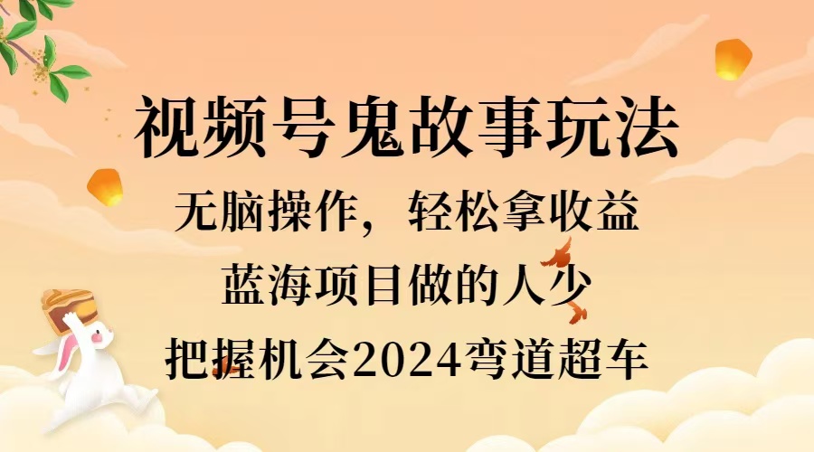视频号冷门玩法，无脑操作，小白轻松上手拿收益，鬼故事流量爆火，轻松三位数，2024实现弯道超车-博学库