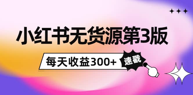 小红书无货源第3版，0投入起店，无脑图文精细化玩法-博学库