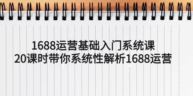 1688运营基础入门系统课，20课时带你系统性解析1688运营-博学库