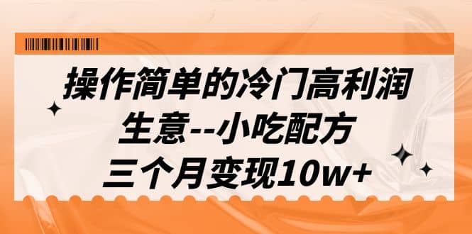 操作简单的冷门高利润生意–小吃配方，三个月变现10w+（教程+配方资料）-博学库