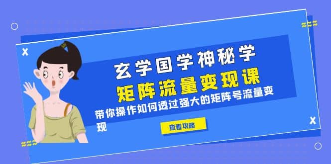 玄学国学神秘学矩阵·流量变现课，带你操作如何透过强大的矩阵号流量变现-博学库