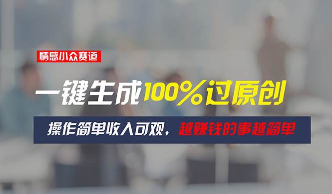 情感小众赛道，一键生成100%过原创，操作简单收入可观，越赚钱的事越简单-博学库