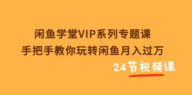 闲鱼学堂VIP系列专题课：手把手教你玩转闲鱼月入过万（共24节视频课）-博学库