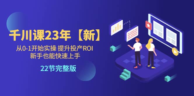 千川课23年【新】从0-1开始实操 提升投产ROI 新手也能快速上手 22节完整版-博学库