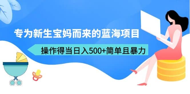 专为新生宝妈而来的蓝海项目，操作得当日入500+简单且暴力（教程+工具）-博学库
