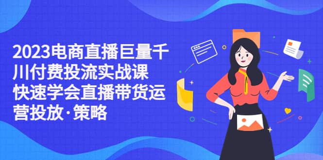 2023电商直播巨量千川付费投流实战课，快速学会直播带货运营投放·策略-博学库