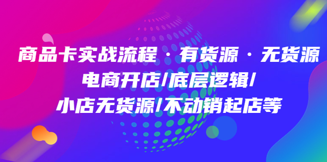 商品卡实战流程·有货源无货源 电商开店/底层逻辑/小店无货源/不动销起店等-博学库