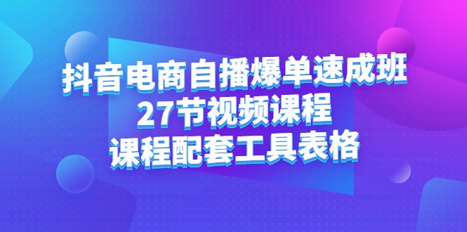 抖音电商自播爆单速成班：27节视频课程+课程配套工具表格-博学库