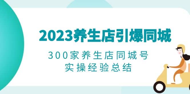 2023养生店·引爆同城，300家养生店同城号实操经验总结-博学库