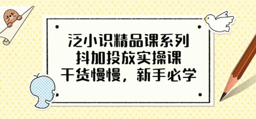 泛小识精品课系列：抖加投放实操课，干货慢慢，新手必学（12节视频课）-博学库