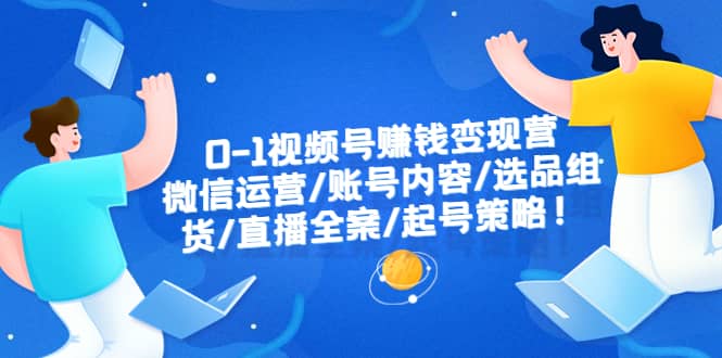 0-1视频号赚钱变现营：微信运营-账号内容-选品组货-直播全案-起号策略-博学库