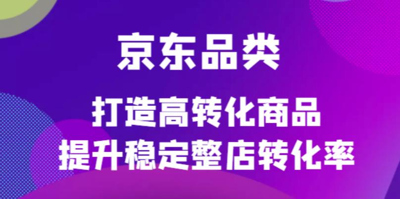 京东电商品类定制培训课程，打造高转化商品提升稳定整店转化率-博学库
