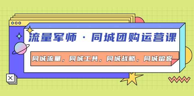 同城团购运营课，同城流量，同城工具，同城战略，同城留客-博学库