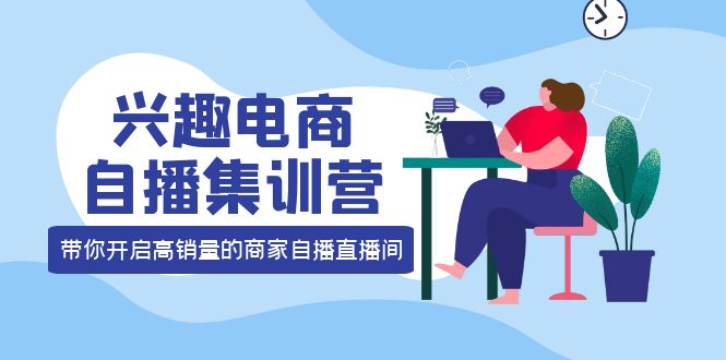 兴趣电商自播集训营：三大核心能力 12种玩法 提高销量，核心落地实操-博学库