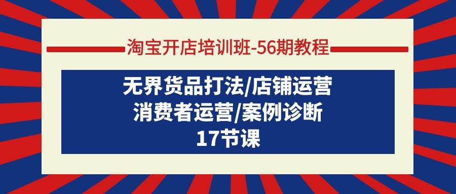 淘宝开店培训班-56期教程：无界货品打法/店铺运营/消费者运营/案例诊断-博学库