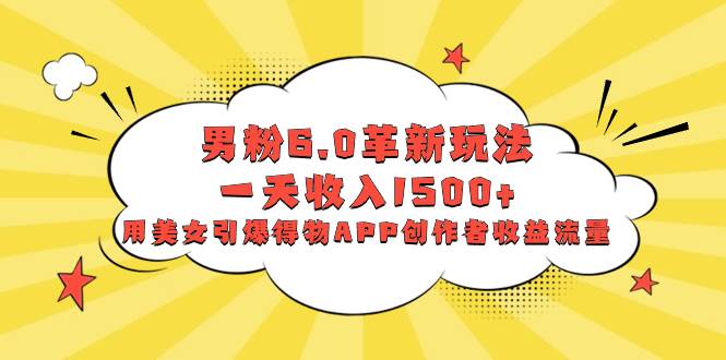 男粉6.0革新玩法，一天收入1500+，用美女引爆得物APP创作者收益流量-博学库