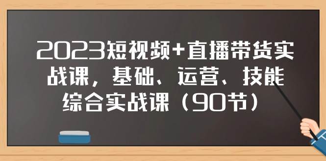 2023短视频+直播带货实战课，基础、运营、技能综合实操课（90节）-博学库