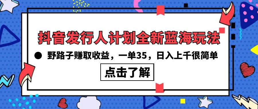 抖音发行人计划全新蓝海玩法，野路子赚取收益，一单35，日入上千很简单!-博学库